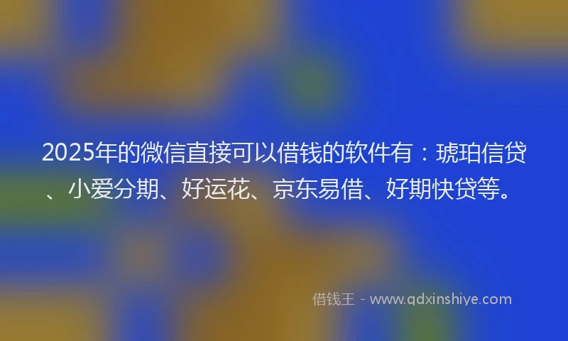 2025年的微信直接可以借钱的软件有：琥珀信贷、小爱分期、好运花、京东易借、好期快贷等。