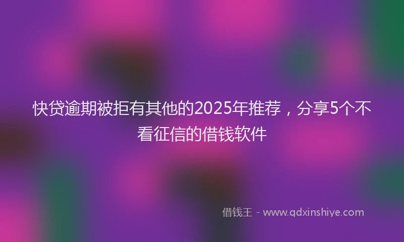 快贷逾期被拒有其他的2025年推荐，分享5个不看征信的借钱软件
