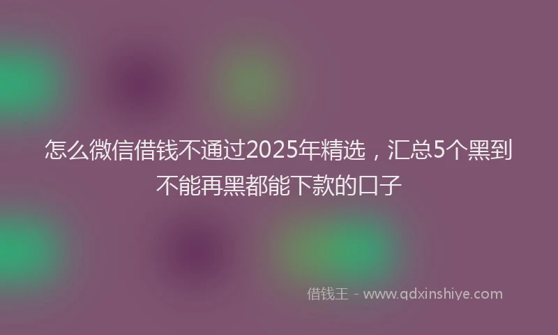 怎么微信借钱不通过2025年精选，汇总5个黑到不能再黑都能下款的口子