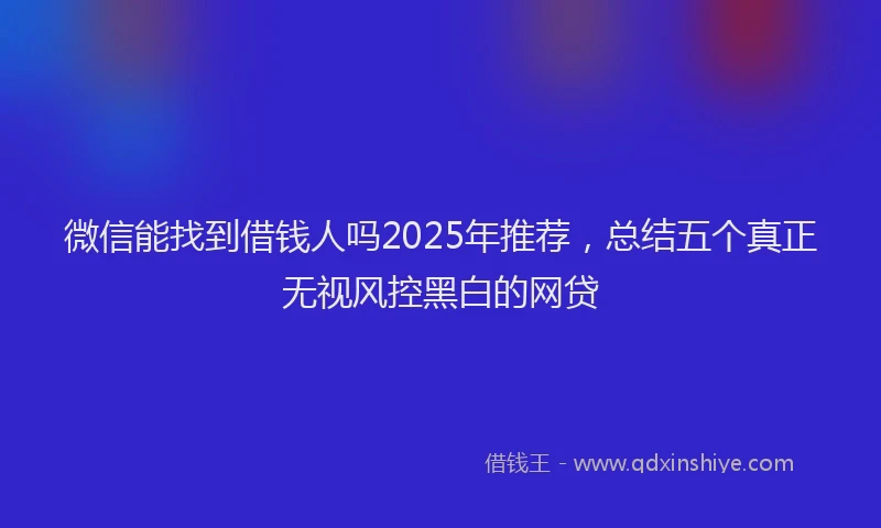 微信能找到借钱人吗2025年推荐，总结五个真正无视风控黑白的网贷