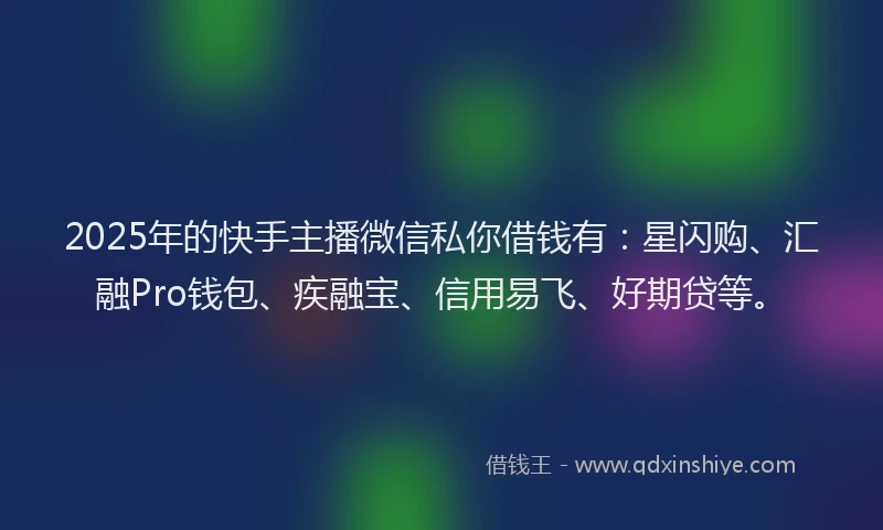 2025年的快手主播微信私你借钱有：星闪购、汇融Pro钱包、疾融宝、信用易飞、好期贷等。