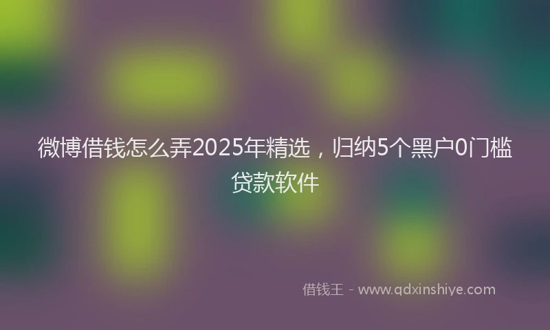 微博借钱怎么弄2025年精选，归纳5个黑户0门槛贷款软件