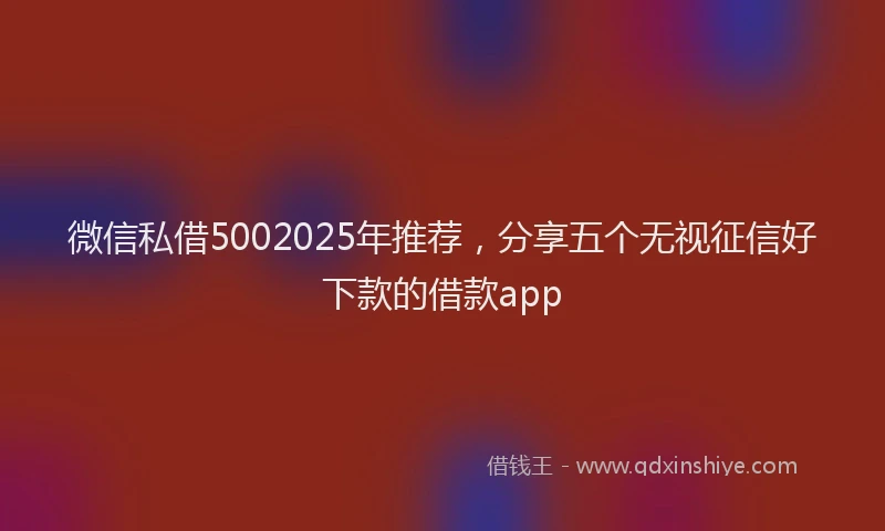 微信私借5002025年推荐，分享五个无视征信好下款的借款app