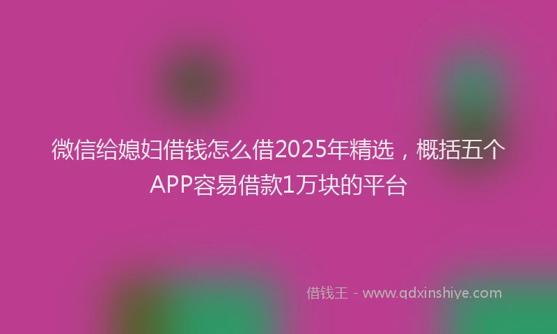 微信给媳妇借钱怎么借2025年精选，概括五个APP容易借款1万块的平台