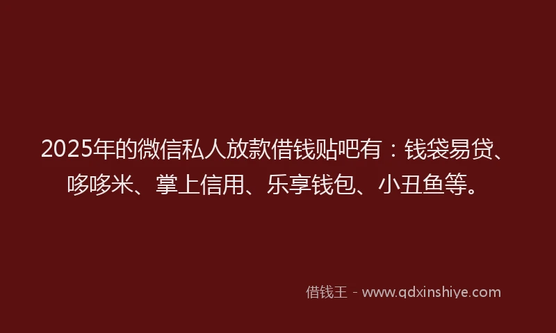2025年的微信私人放款借钱贴吧有：钱袋易贷、哆哆米、掌上信用、乐享钱包、小丑鱼等。