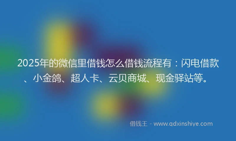 2025年的微信里借钱怎么借钱流程有：闪电借款、小金鸽、超人卡、云贝商城、现金驿站等。