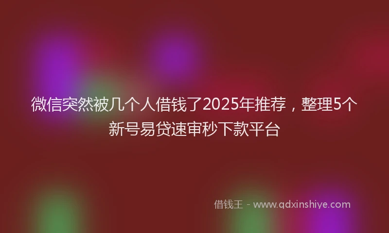 微信突然被几个人借钱了2025年推荐，整理5个新号易贷速审秒下款平台