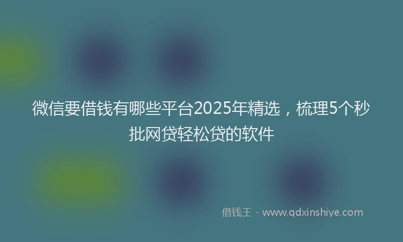 微信要借钱有哪些平台2025年精选，梳理5个秒批网贷轻松贷的软件