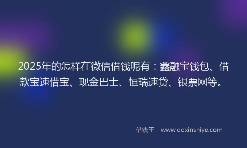 2025年的怎样在微信借钱呢有：鑫融宝钱包、借款宝速借宝、现金巴士、恒瑞速贷、银票网等。