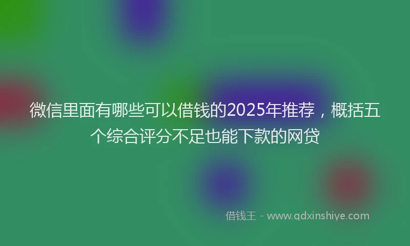 微信里面有哪些可以借钱的2025年推荐，概括五个综合评分不足也能下款的网贷