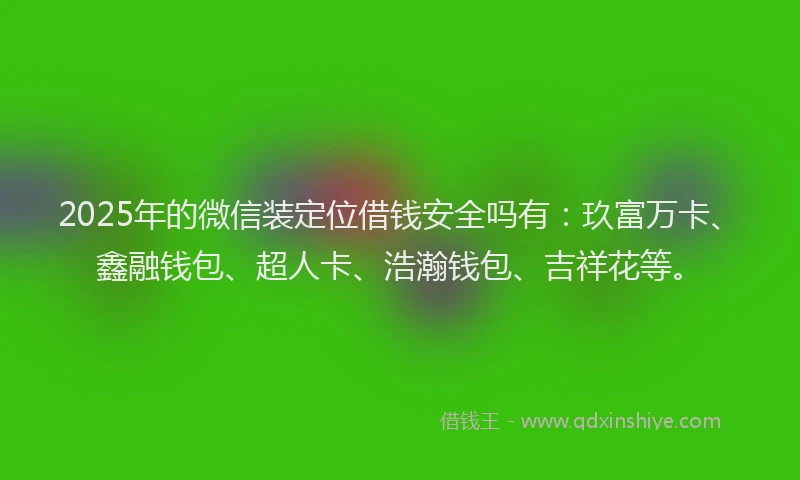 2025年的微信装定位借钱安全吗有：玖富万卡、鑫融钱包、超人卡、浩瀚钱包、吉祥花等。