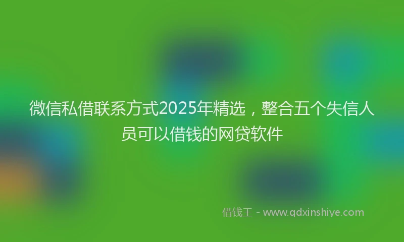 微信私借联系方式2025年精选，整合五个失信人员可以借钱的网贷软件