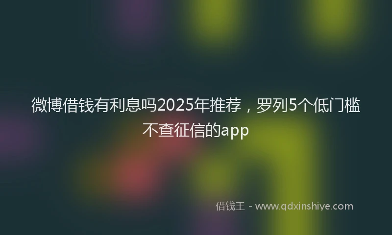 微博借钱有利息吗2025年推荐，罗列5个低门槛不查征信的app