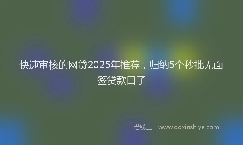 快速审核的网贷2025年推荐，归纳5个秒批无面签贷款口子