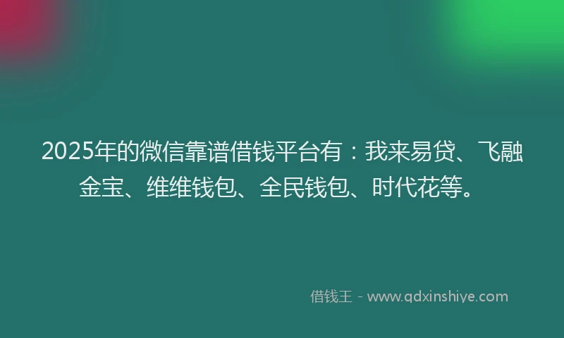 2025年的微信靠谱借钱平台有：我来易贷、飞融金宝、维维钱包、全民钱包、时代花等。