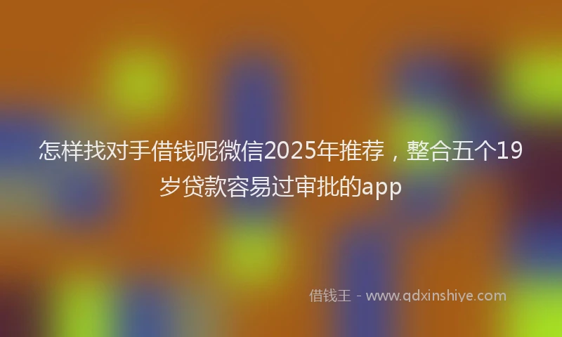 怎样找对手借钱呢微信2025年推荐，整合五个19岁贷款容易过审批的app