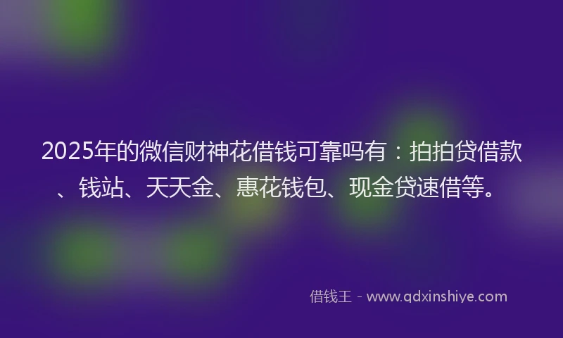 2025年的微信财神花借钱可靠吗有：拍拍贷借款、钱站、天天金、惠花钱包、现金贷速借等。