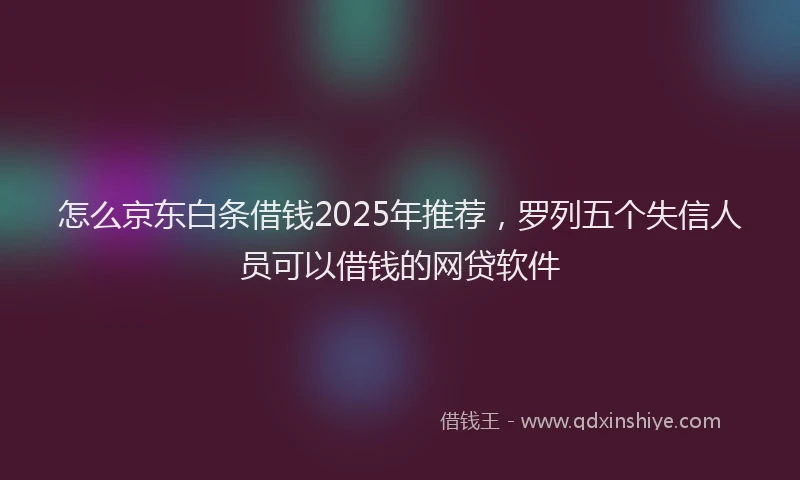 怎么京东白条借钱2025年推荐，罗列五个失信人员可以借钱的网贷软件
