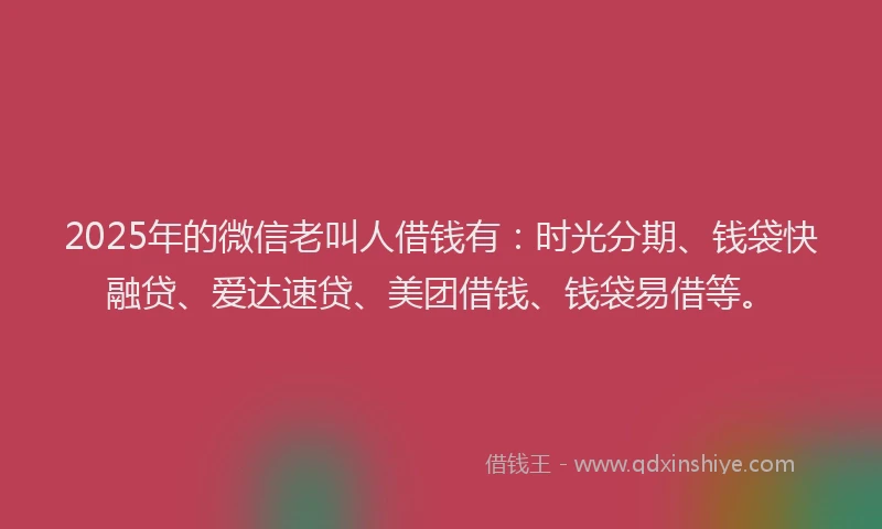 2025年的微信老叫人借钱有：时光分期、钱袋快融贷、爱达速贷、美团借钱、钱袋易借等。