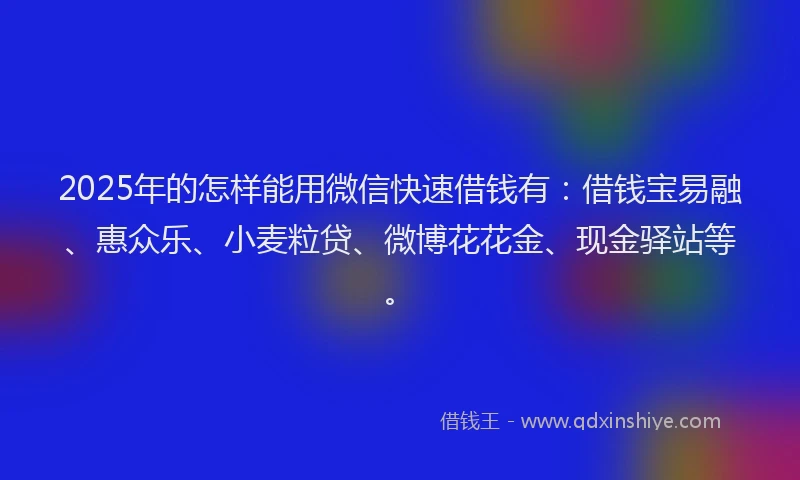 2025年的怎样能用微信快速借钱有：借钱宝易融、惠众乐、小麦粒贷、微博花花金、现金驿站等。