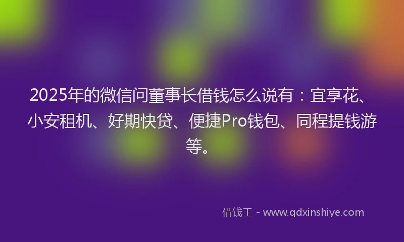 2025年的微信问董事长借钱怎么说有：宜享花、小安租机、好期快贷、便捷Pro钱包、同程提钱游等。