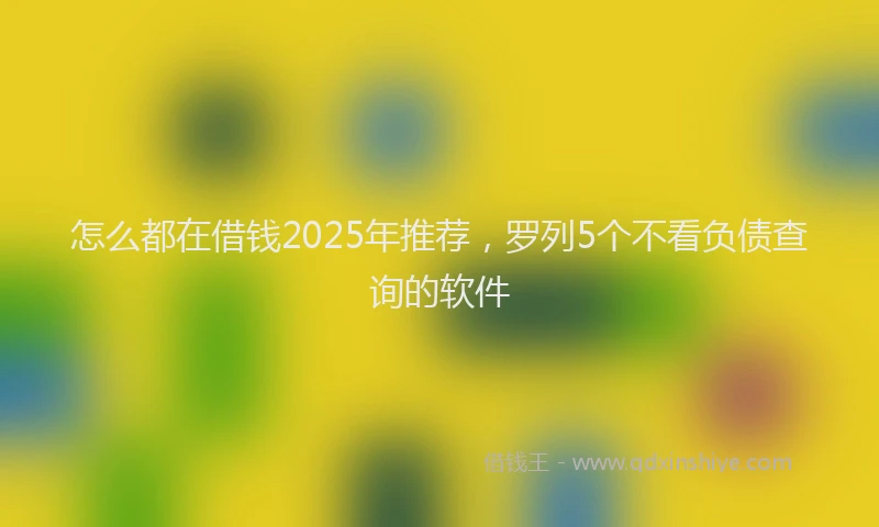 怎么都在借钱2025年推荐，罗列5个不看负债查询的软件