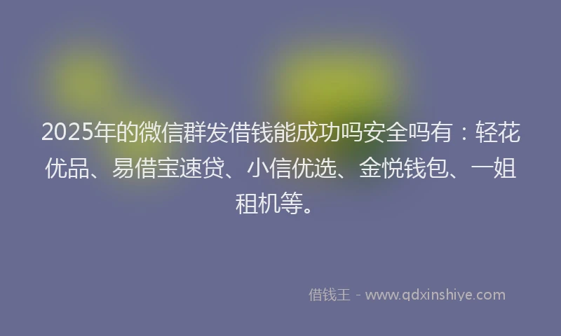 2025年的微信群发借钱能成功吗安全吗有：轻花优品、易借宝速贷、小信优选、金悦钱包、一姐租机等。