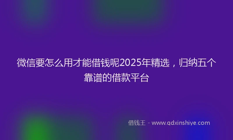 微信要怎么用才能借钱呢2025年精选，归纳五个靠谱的借款平台