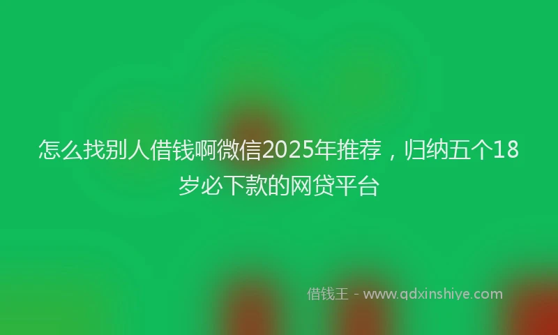 怎么找别人借钱啊微信2025年推荐，归纳五个18岁必下款的网贷平台