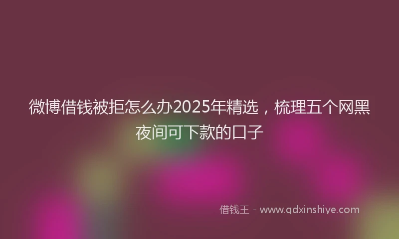 微博借钱被拒怎么办2025年精选，梳理五个网黑夜间可下款的口子