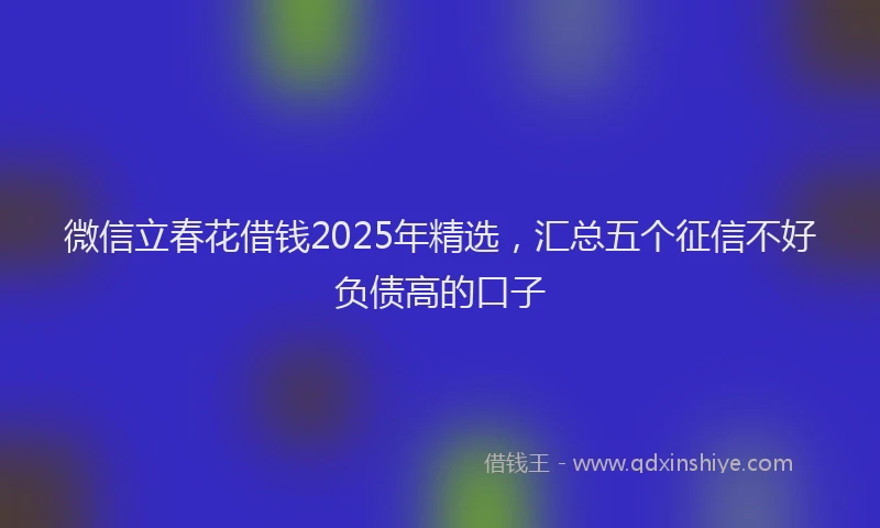 微信立春花借钱2025年精选，汇总五个征信不好负债高的口子