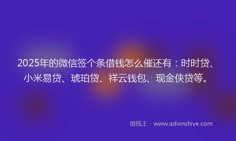 2025年的微信签个条借钱怎么催还有：时时贷、小米易贷、琥珀贷、祥云钱包、现金侠贷等。