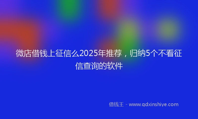 微店借钱上征信么2025年推荐，归纳5个不看征信查询的软件