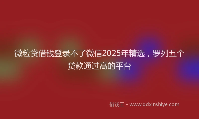 微粒贷借钱登录不了微信2025年精选，罗列五个贷款通过高的平台