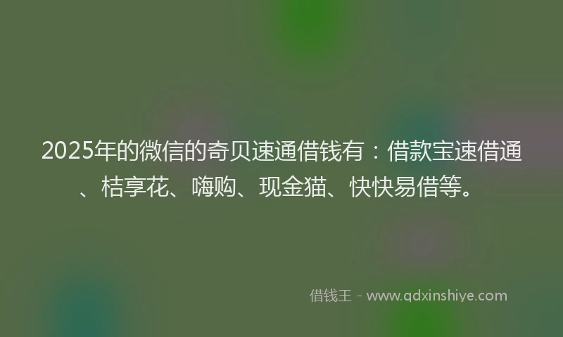 2025年的微信的奇贝速通借钱有：借款宝速借通、桔享花、嗨购、现金猫、快快易借等。
