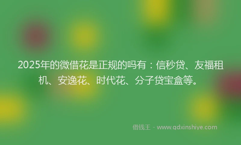 2025年的微借花是正规的吗有：信秒贷、友福租机、安逸花、时代花、分子贷宝盒等。
