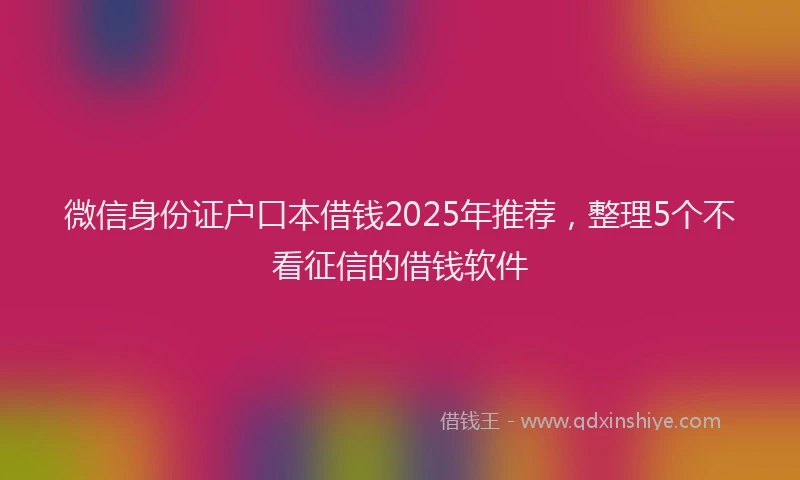 微信身份证户口本借钱2025年推荐，整理5个不看征信的借钱软件