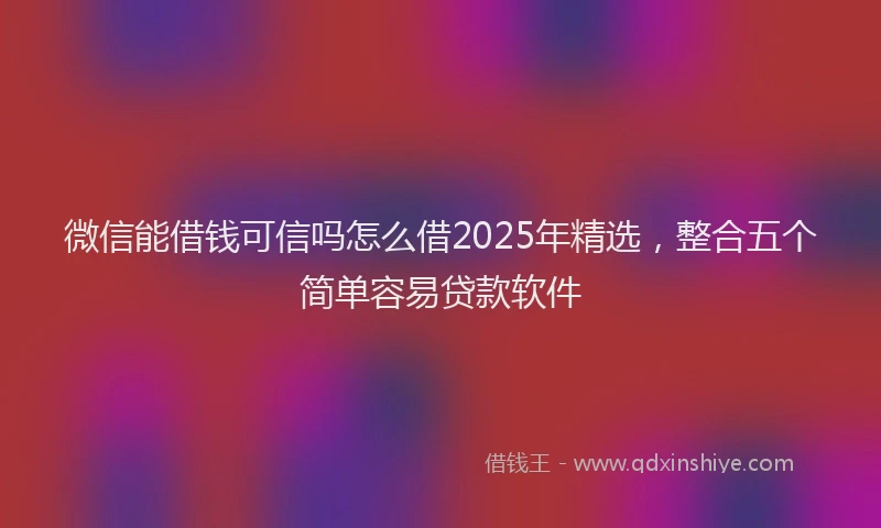 微信能借钱可信吗怎么借2025年精选，整合五个简单容易贷款软件