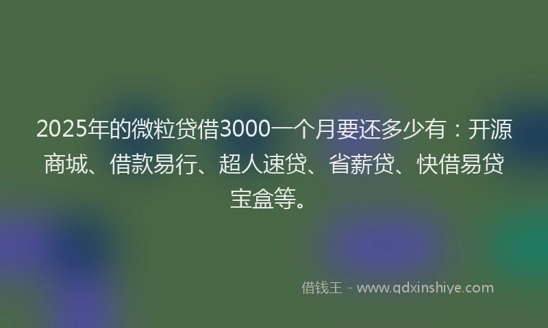 2025年的微粒贷借3000一个月要还多少有：开源商城、借款易行、超人速贷、省薪贷、快借易贷宝盒等。
