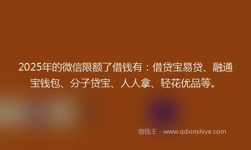 2025年的微信限额了借钱有：借贷宝易贷、融通宝钱包、分子贷宝、人人拿、轻花优品等。