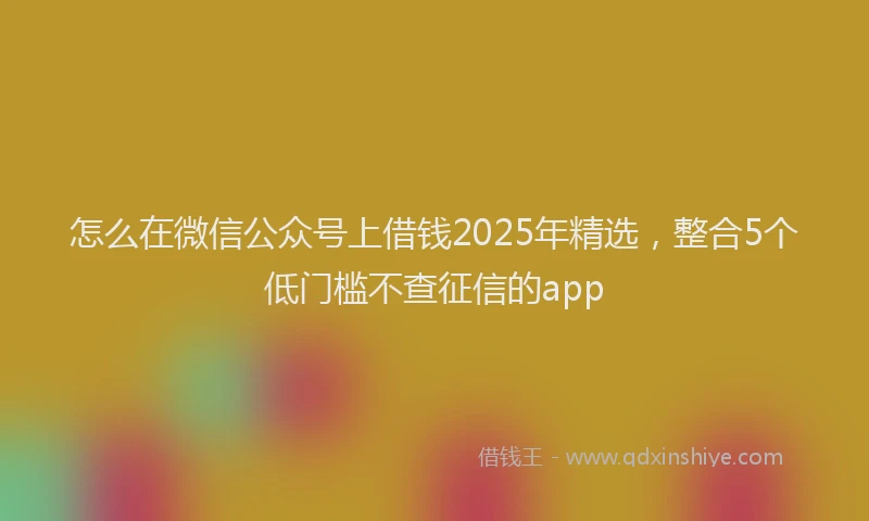 怎么在微信公众号上借钱2025年精选，整合5个低门槛不查征信的app