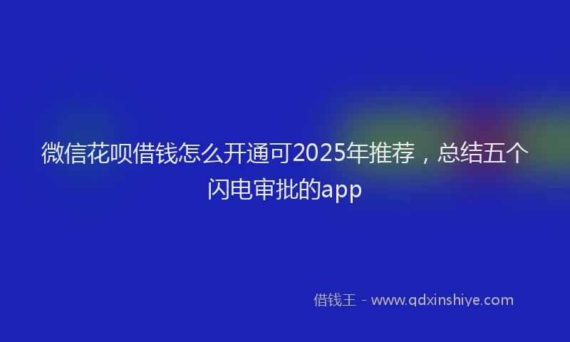 微信花呗借钱怎么开通可2025年推荐，总结五个闪电审批的app
