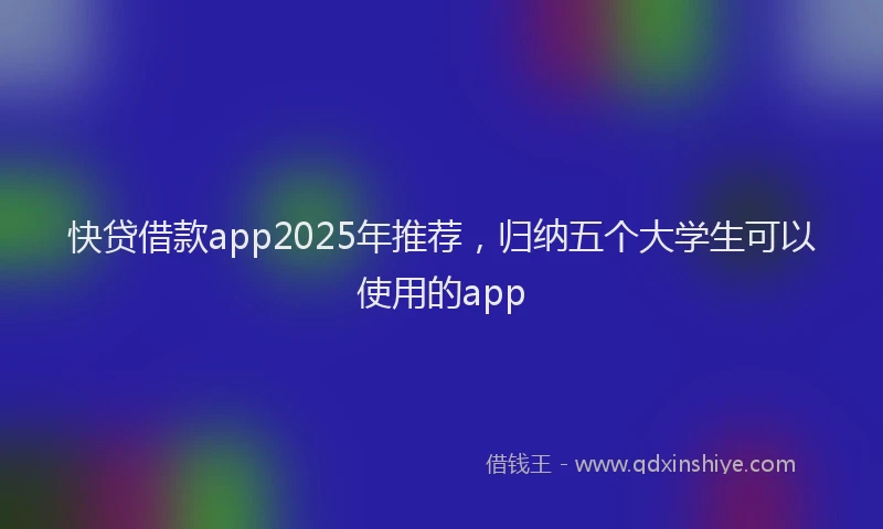 快贷借款app2025年推荐，归纳五个大学生可以使用的app