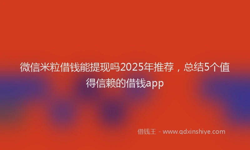 微信米粒借钱能提现吗2025年推荐，总结5个值得信赖的借钱app