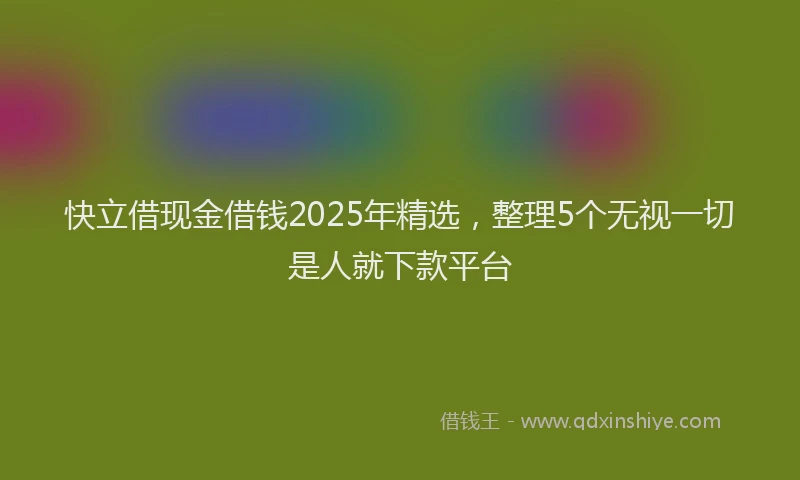 快立借现金借钱2025年精选，整理5个无视一切是人就下款平台