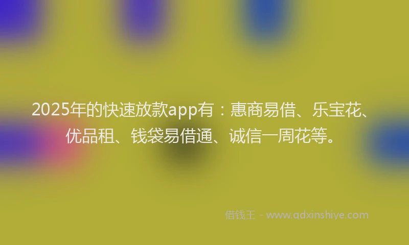 2025年的快速放款app有：惠商易借、乐宝花、优品租、钱袋易借通、诚信一周花等。