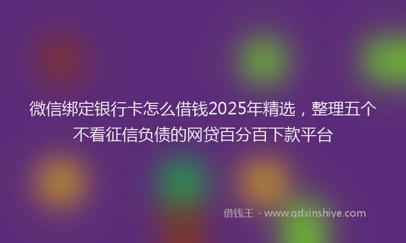 微信绑定银行卡怎么借钱2025年精选，整理五个不看征信负债的网贷百分百下款平台