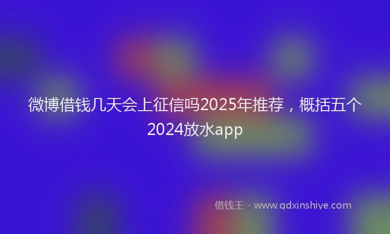 微博借钱几天会上征信吗2025年推荐，概括五个2024放水app
