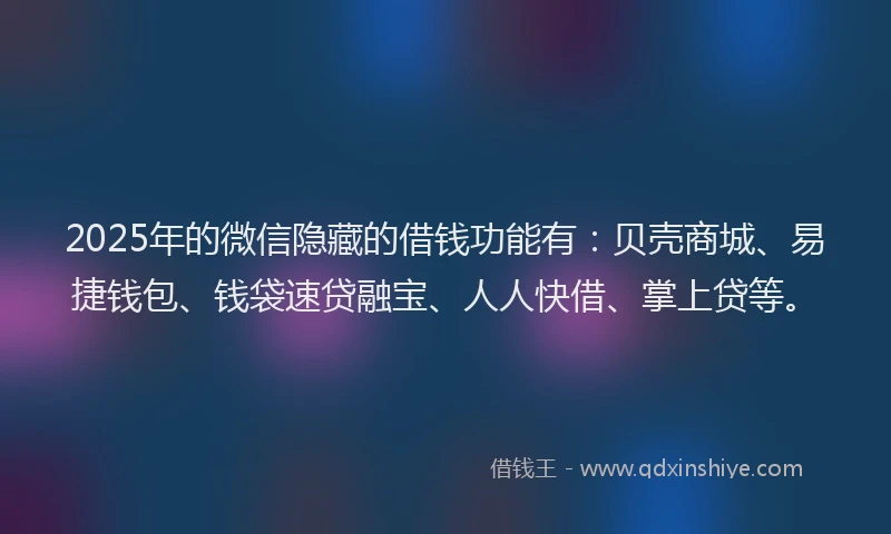 2025年的微信隐藏的借钱功能有：贝壳商城、易捷钱包、钱袋速贷融宝、人人快借、掌上贷等。