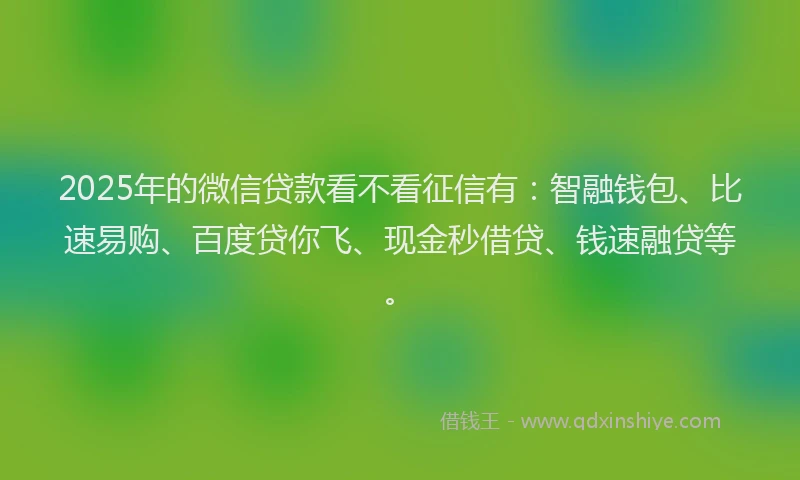 2025年的微信贷款看不看征信有：智融钱包、比速易购、百度贷你飞、现金秒借贷、钱速融贷等。